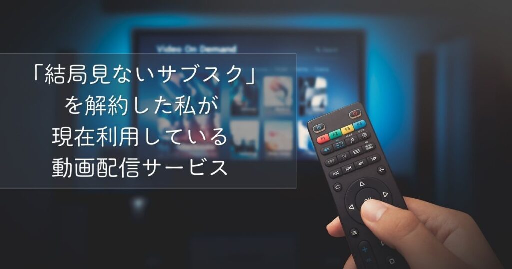 「結局見ないサブスク」を解約した私が現在利用している動画配信サービス
