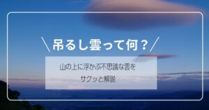 吊るし雲って何？山の上に浮かぶ不思議な雲をサクッと解説